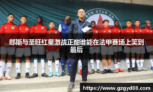郎斯与圣旺红星激战正酣谁能在法甲赛场上笑到最后