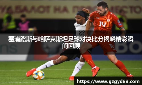 塞浦路斯与哈萨克斯坦足球对决比分揭晓精彩瞬间回顾