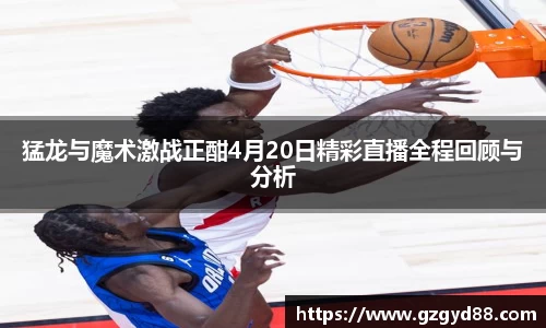 猛龙与魔术激战正酣4月20日精彩直播全程回顾与分析