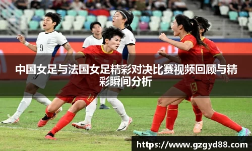 中国女足与法国女足精彩对决比赛视频回顾与精彩瞬间分析